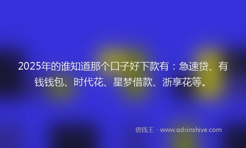 2025年的谁知道那个口子好下款有：急速贷、有钱钱包、时代花、星梦借款、浙享花等。