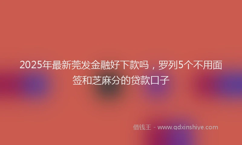2025年最新莞发金融好下款吗，罗列5个不用面签和芝麻分的贷款口子
