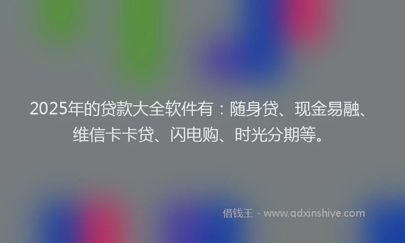2025年的贷款大全软件有：随身贷、现金易融、维信卡卡贷、闪电购、时光分期等。