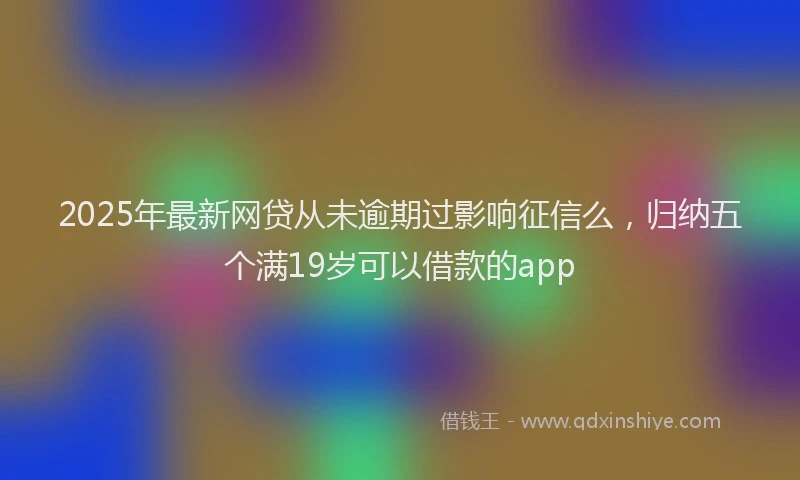 2025年最新网贷从未逾期过影响征信么，归纳五个满19岁可以借款的app