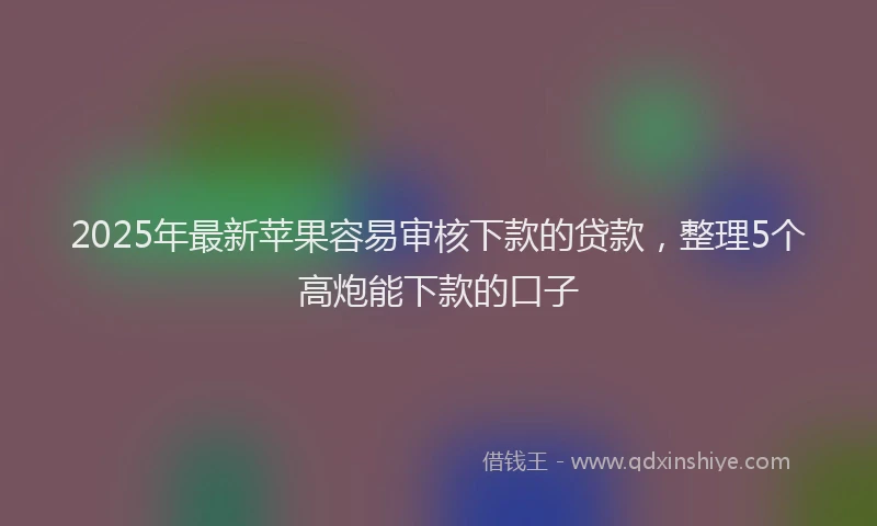 2025年最新苹果容易审核下款的贷款，整理5个高炮能下款的口子