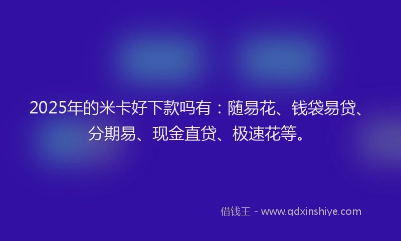 2025年的米卡好下款吗有：随易花、钱袋易贷、分期易、现金直贷、极速花等。