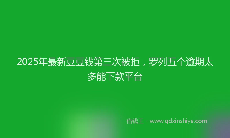 2025年最新豆豆钱第三次被拒，罗列五个逾期太多能下款平台