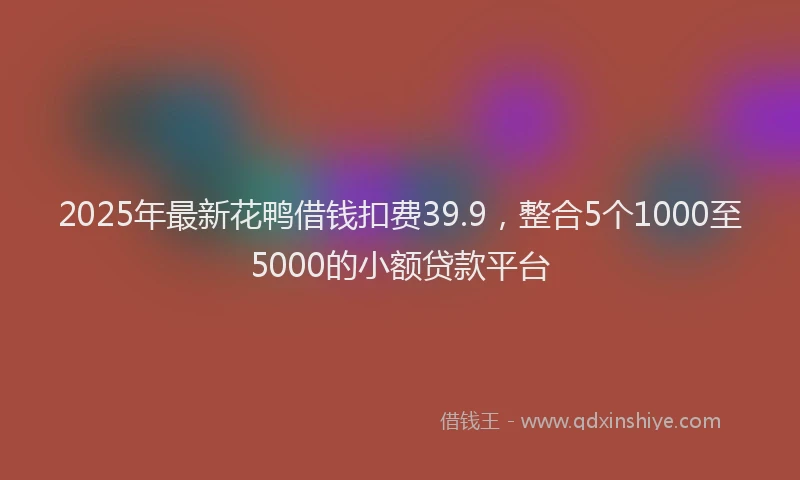 2025年最新花鸭借钱扣费39.9，整合5个1000至5000的小额贷款平台