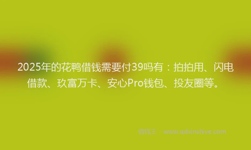 2025年的花鸭借钱需要付39吗有：拍拍用、闪电借款、玖富万卡、安心Pro钱包、投友圈等。