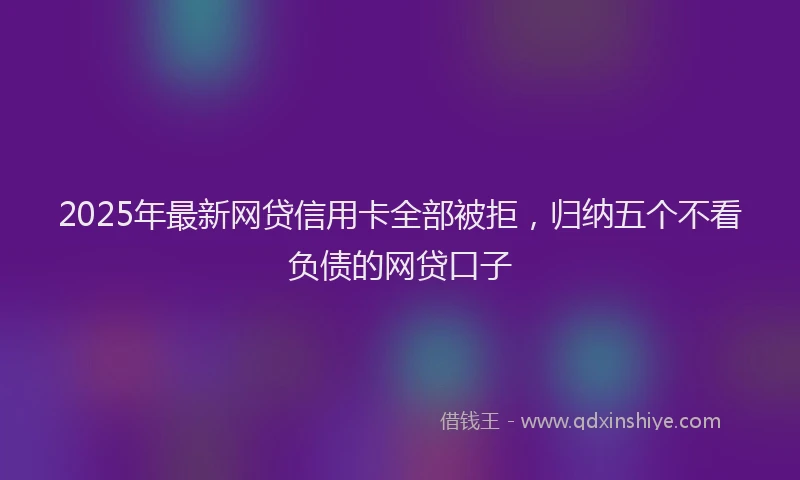 2025年最新网贷信用卡全部被拒，归纳五个不看负债的网贷口子
