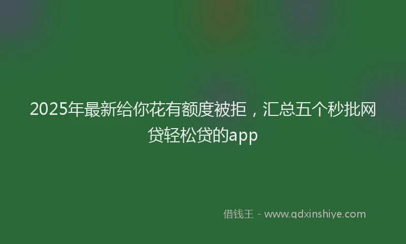 2025年最新给你花有额度被拒,汇总五个秒批网贷轻松贷的app