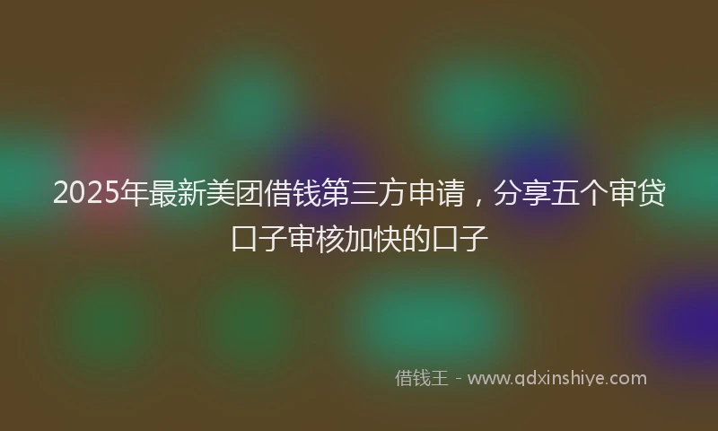 2025年最新美团借钱第三方申请，分享五个审贷口子审核加快的口子