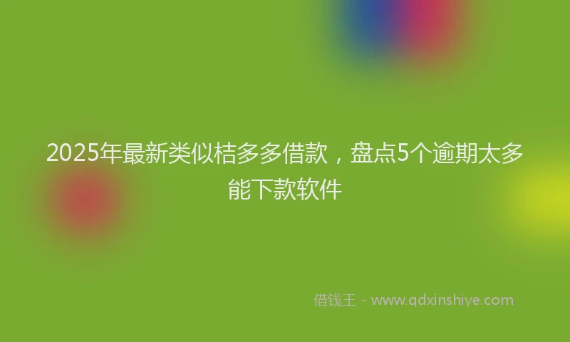 2025年最新类似桔多多借款，盘点5个逾期太多能下款软件