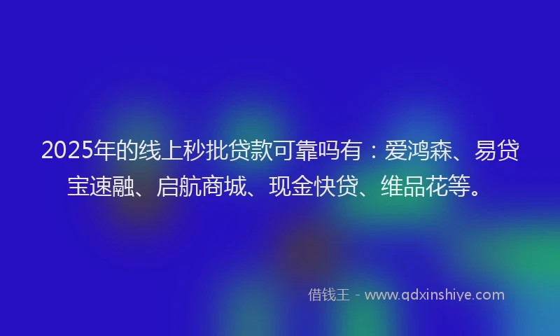 2025年的线上秒批贷款可靠吗有：爱鸿森、易贷宝速融、启航商城、现金快贷、维品花等。