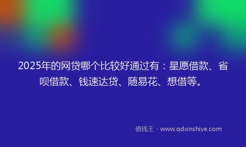 2025年的网贷哪个比较好通过有：星愿借款、省呗借款、钱速达贷、随易花、想借等。