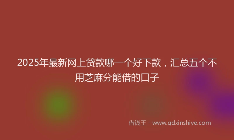 2025年最新网上贷款哪一个好下款，汇总五个不用芝麻分能借的口子