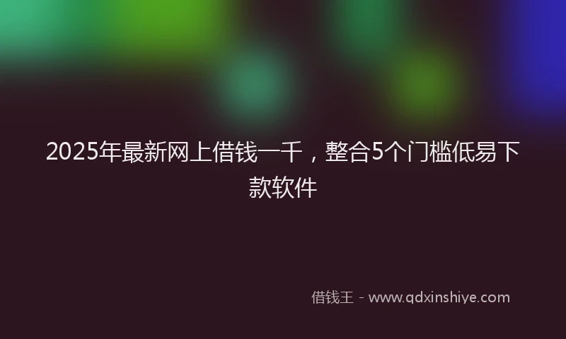 2025年最新网上借钱一千，整合5个门槛低易下款软件