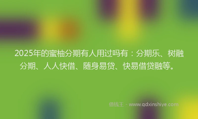 2025年的蜜柚分期有人用过吗有：分期乐、树融分期、人人快借、随身易贷、快易借贷融等。