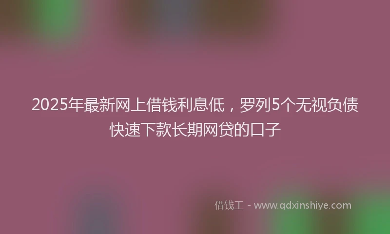 2025年最新网上借钱利息低，罗列5个无视负债快速下款长期网贷的口子
