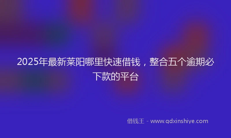 2025年最新莱阳哪里快速借钱，整合五个逾期必下款的平台