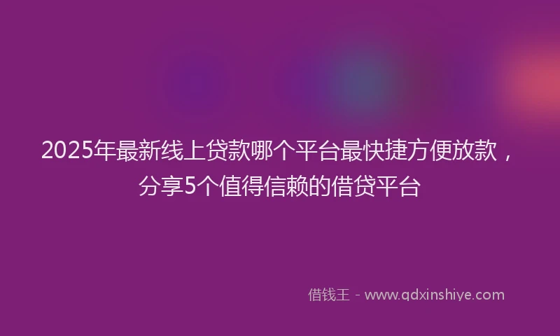 2025年最新线上贷款哪个平台最快捷方便放款，分享5个值得信赖的借贷平台