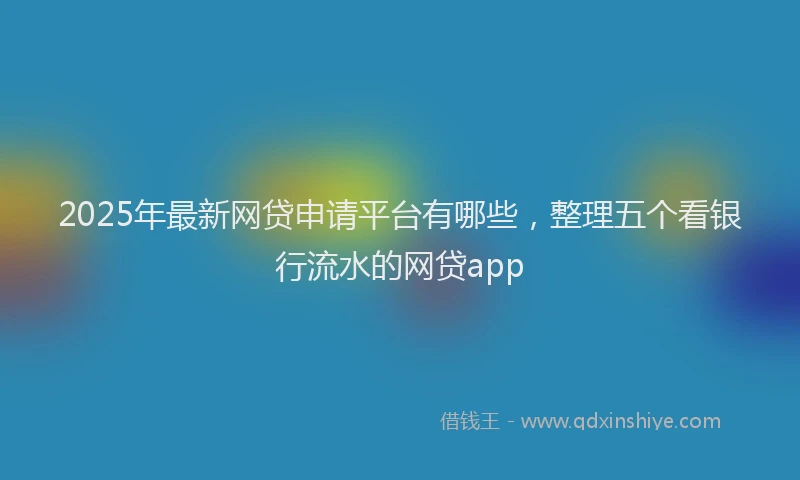 2025年最新网贷申请平台有哪些，整理五个看银行流水的网贷app