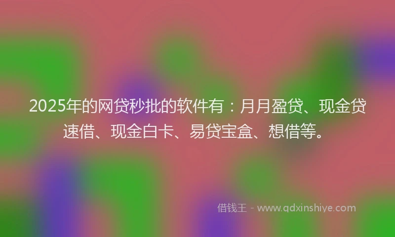 2025年的网贷秒批的软件有：月月盈贷、现金贷速借、现金白卡、易贷宝盒、想借等。