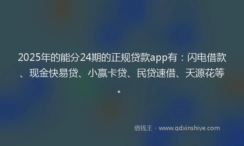 2025年的能分24期的正规贷款app有：闪电借款、现金快易贷、小赢卡贷、民贷速借、天源花等。