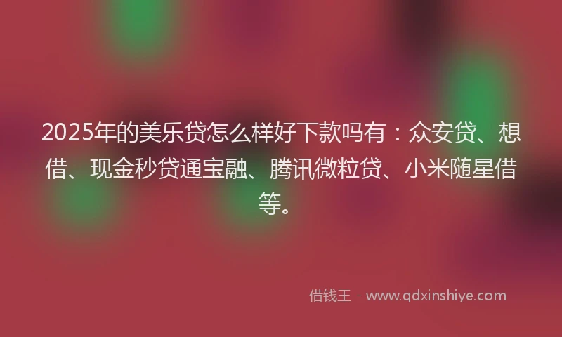 2025年的美乐贷怎么样好下款吗有：众安贷、想借、现金秒贷通宝融、腾讯微粒贷、小米随星借等。