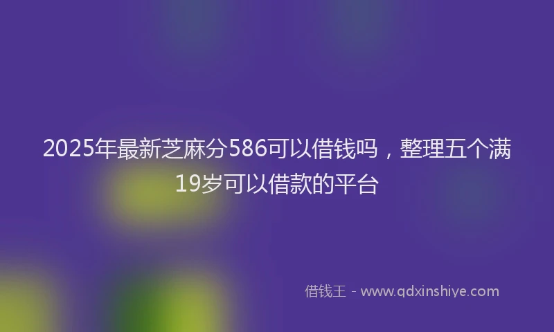 2025年最新芝麻分586可以借钱吗，整理五个满19岁可以借款的平台