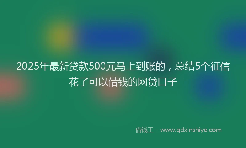 2025年最新贷款500元马上到账的，总结5个征信花了可以借钱的网贷口子