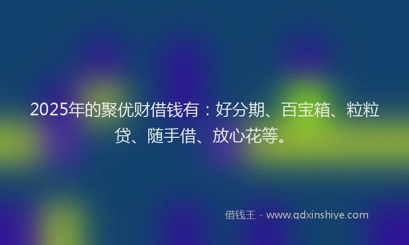 2025年的聚优财借钱有：好分期、百宝箱、粒粒贷、随手借、放心花等。