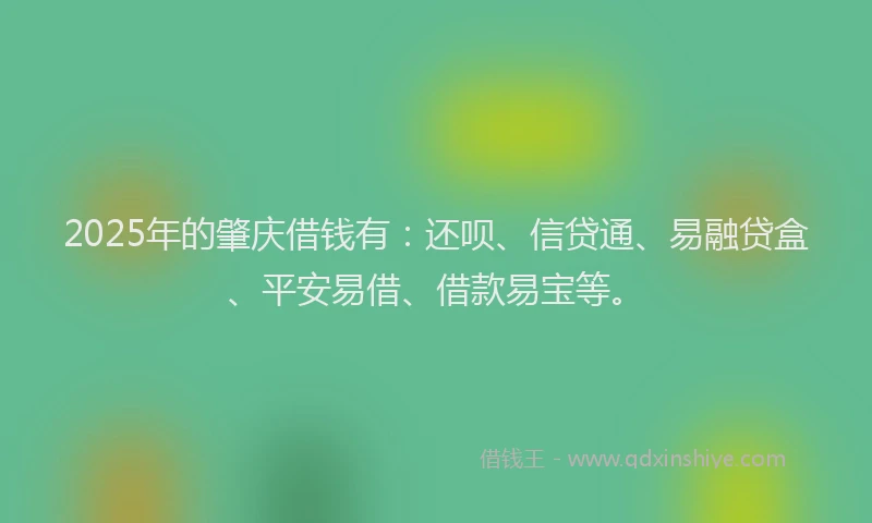 2025年的肇庆借钱有：还呗、信贷通、易融贷盒、平安易借、借款易宝等。