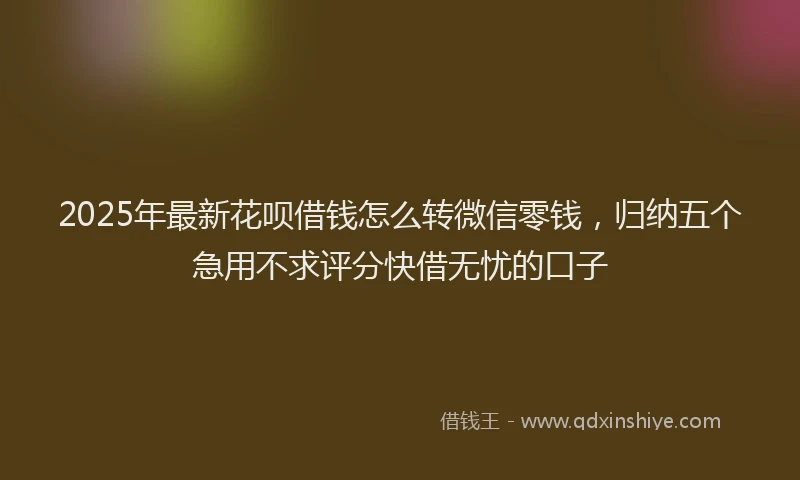 2025年最新花呗借钱怎么转微信零钱,归纳五个急用不求评分快借无忧的口子