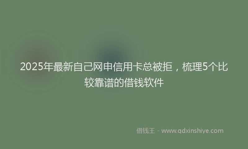 2025年最新自己网申信用卡总被拒，梳理5个比较靠谱的借钱软件