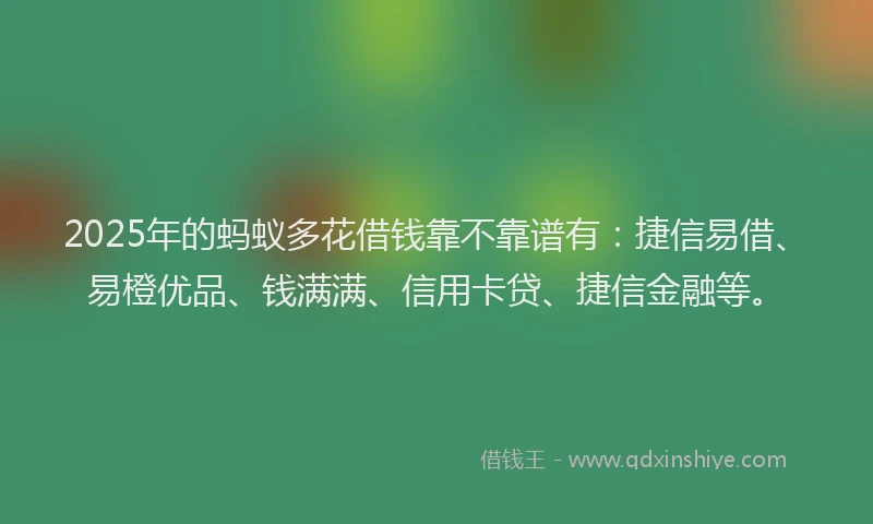 2025年的蚂蚁多花借钱靠不靠谱有:捷信易借、易橙优品、钱满满、信用卡贷、捷信金融等。