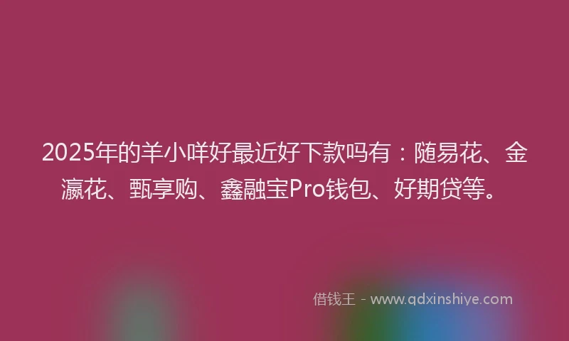 2025年的羊小咩好最近好下款吗有：随易花、金瀛花、甄享购、鑫融宝Pro钱包、好期贷等。