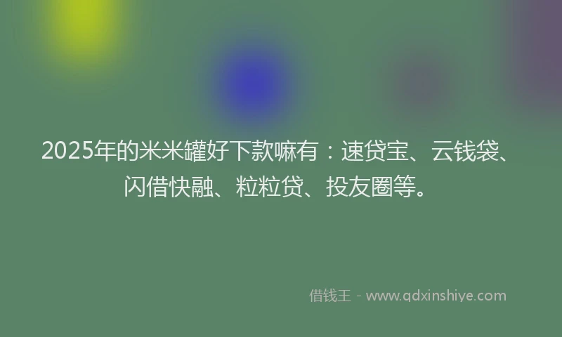 2025年的米米罐好下款嘛有：速贷宝、云钱袋、闪借快融、粒粒贷、投友圈等。