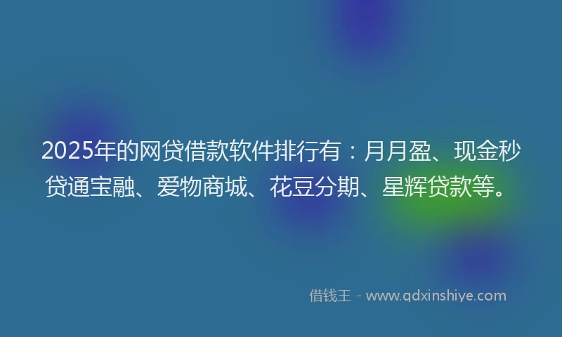 2025年的网贷借款软件排行有：月月盈、现金秒贷通宝融、爱物商城、花豆分期、星辉贷款等。