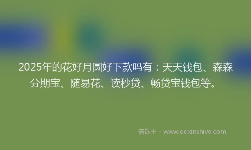 2025年的花好月圆好下款吗有：天天钱包、森森分期宝、随易花、读秒贷、畅贷宝钱包等。