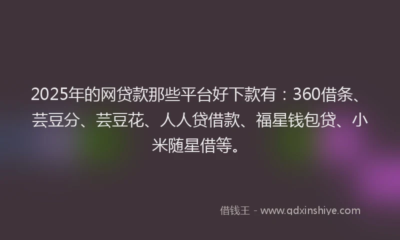2025年的网贷款那些平台好下款有：360借条、芸豆分、芸豆花、人人贷借款、福星钱包贷、小米随星借等。