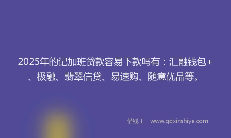 2025年的记加班贷款容易下款吗有：汇融钱包+、极融、翡翠信贷、易速购、随意优品等。