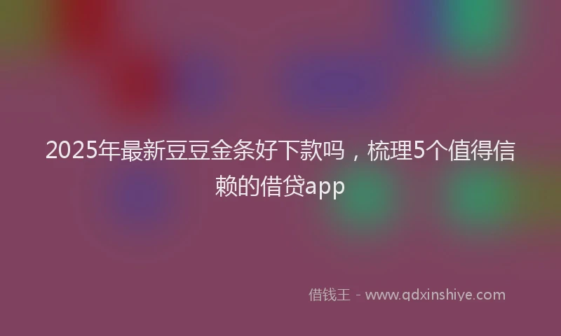 2025年最新豆豆金条好下款吗，梳理5个值得信赖的借贷app