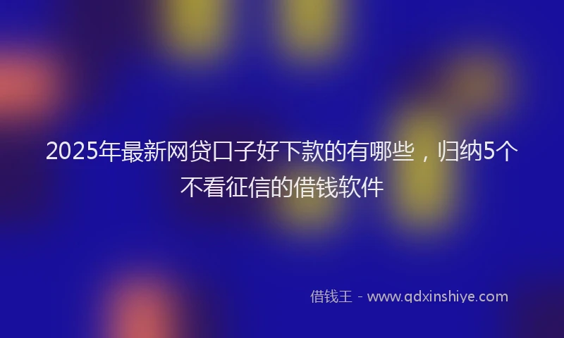 2025年最新网贷口子好下款的有哪些，归纳5个不看征信的借钱软件