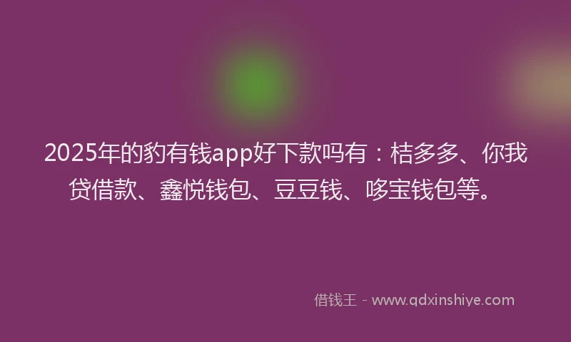 2025年的豹有钱app好下款吗有：桔多多、你我贷借款、鑫悦钱包、豆豆钱、哆宝钱包等。