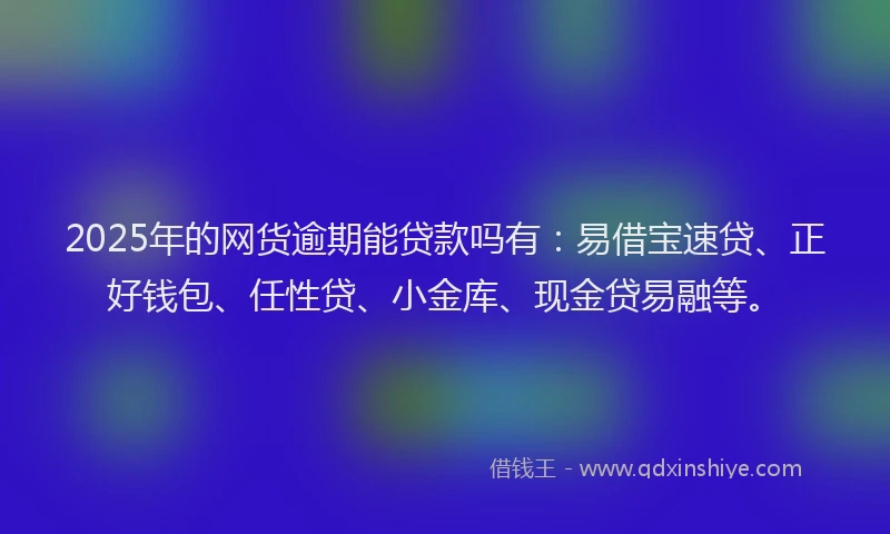 2025年的网货逾期能贷款吗有：易借宝速贷、正好钱包、任性贷、小金库、现金贷易融等。