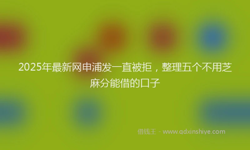 2025年最新网申浦发一直被拒，整理五个不用芝麻分能借的口子