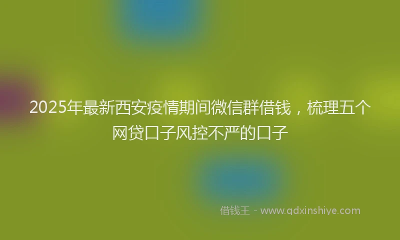 2025年最新西安疫情期间微信群借钱，梳理五个网贷口子风控不严的口子