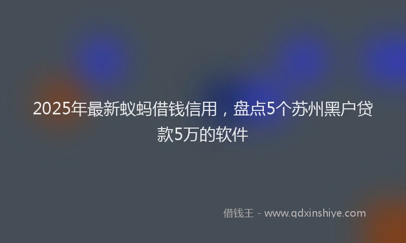 2025年最新蚁蚂借钱信用，盘点5个苏州黑户贷款5万的软件
