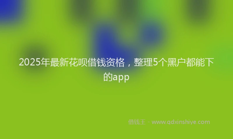 2025年最新花呗借钱资格，整理5个黑户都能下的app