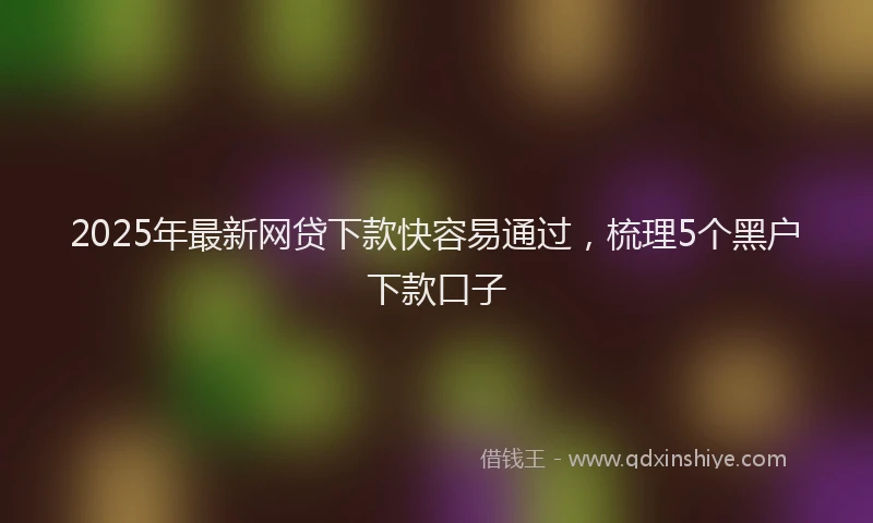 2025年最新网贷下款快容易通过，梳理5个黑户下款口子