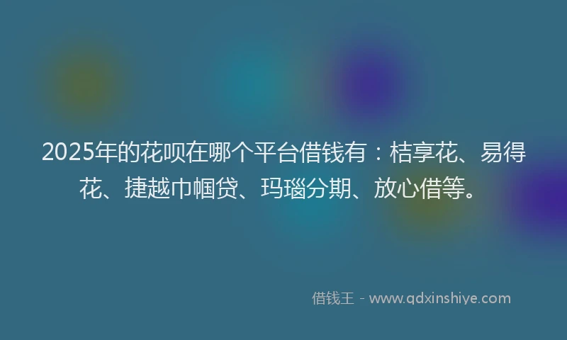 2025年的花呗在哪个平台借钱有:桔享花、易得花、捷越巾帼贷、玛瑙分期、放心借等。