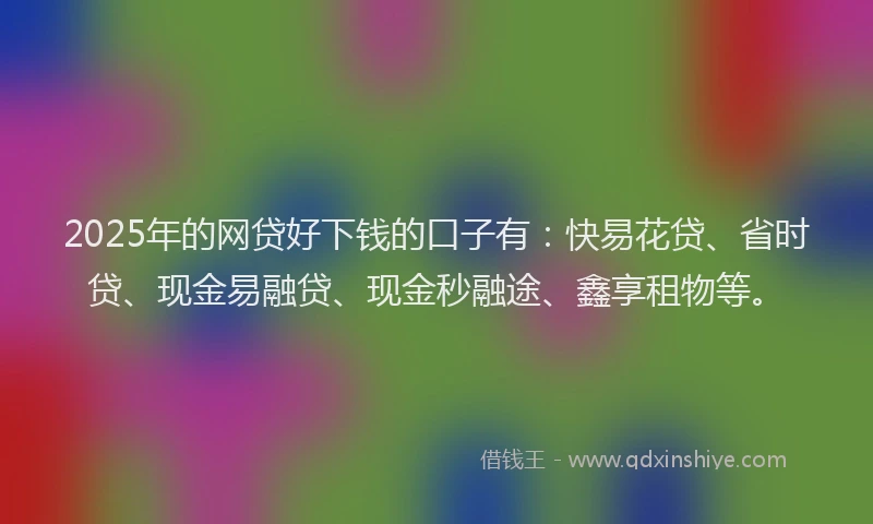 2025年的网贷好下钱的口子有：快易花贷、省时贷、现金易融贷、现金秒融途、鑫享租物等。