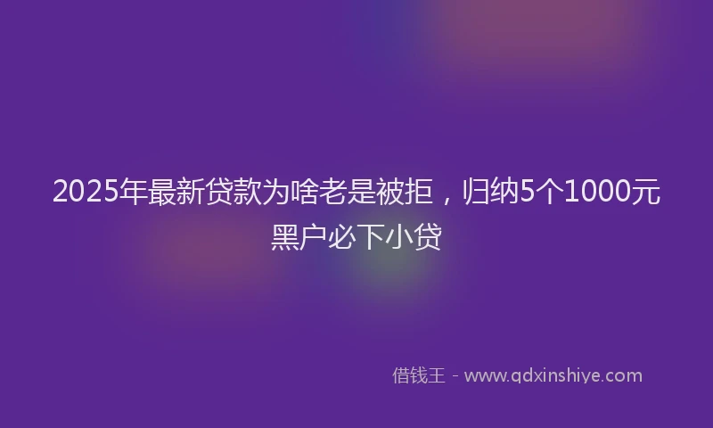 2025年最新贷款为啥老是被拒，归纳5个1000元黑户必下小贷